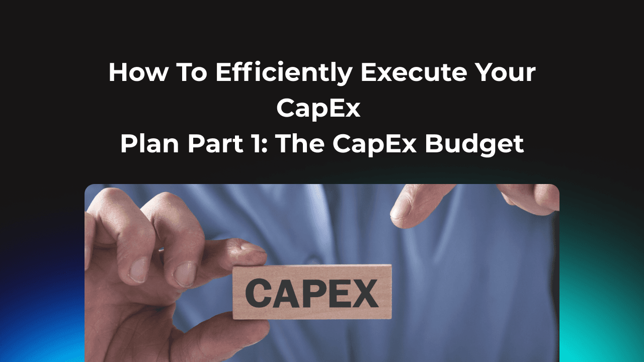 How To Efficiently Execute Your CapEx Plan Part 1: The CapEx Budget